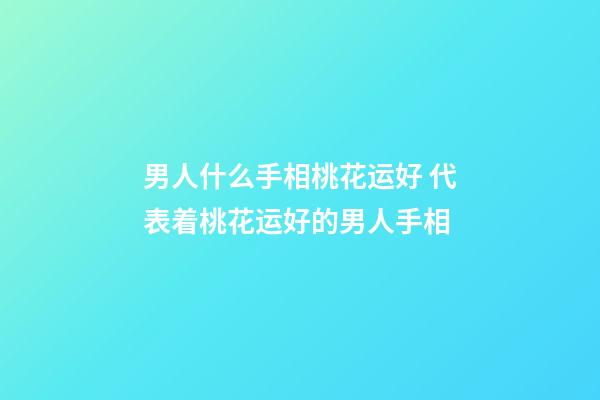 男人什么手相桃花运好 代表着桃花运好的男人手相